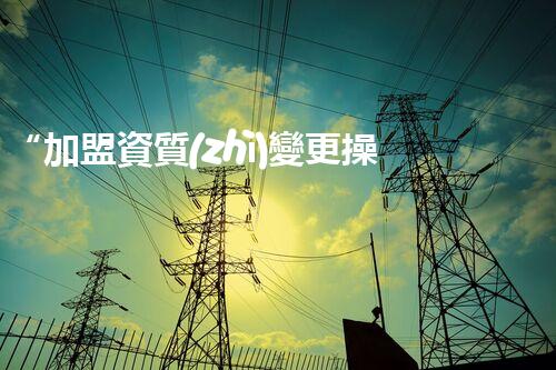 “加盟資質(zhì)變更操作指南：詳解操作步驟及注意事項”