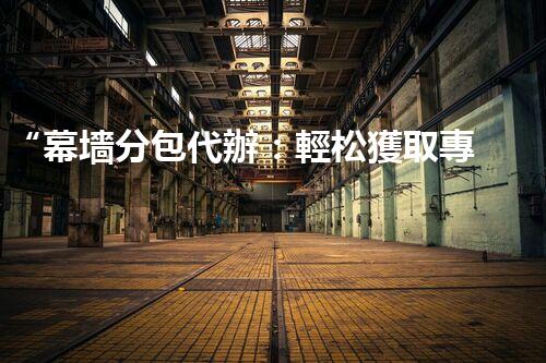 “幕墻分包代辦：輕松獲取專(zhuān)業(yè)資質(zhì)”