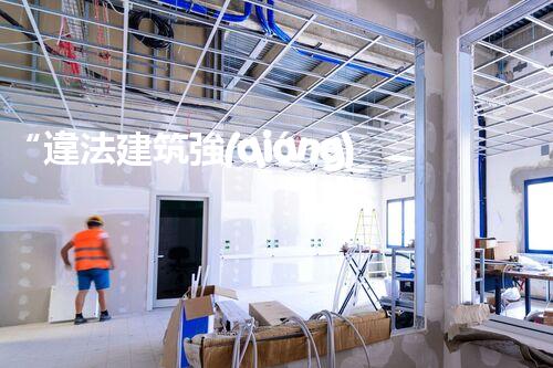 “違法建筑強(qiáng)制拆除：法律依據(jù)與執(zhí)行力度”