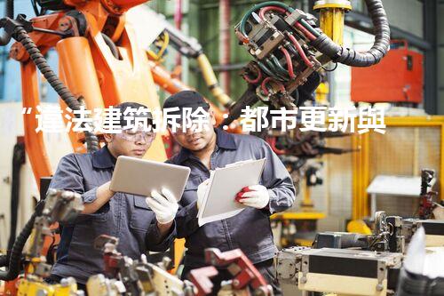 “違法建筑拆除：都市更新與法治建設(shè)的雙重保障