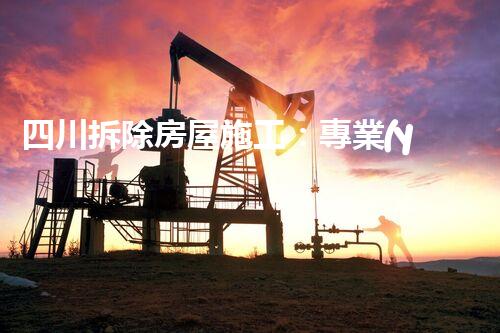 四川拆除房屋施工：專業(yè)高效，重塑都市空間