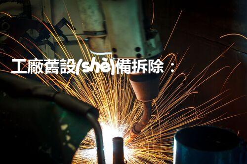 工廠舊設(shè)備拆除：是否需要資質(zhì)？
