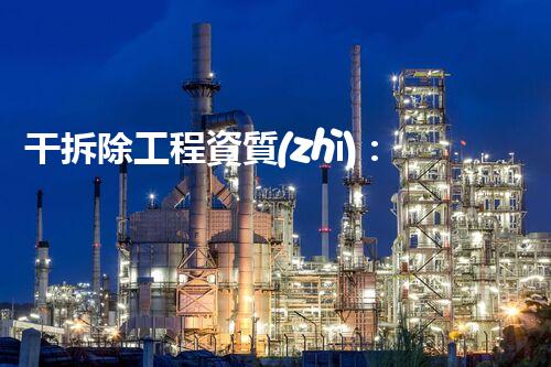 干拆除工程資質(zhì)：你需要了解這些！