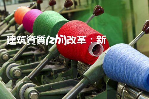建筑資質(zhì)改革：新政策下的資質(zhì)辦理攻略