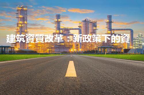 建筑資質改革：新政策下的資質辦理攻略