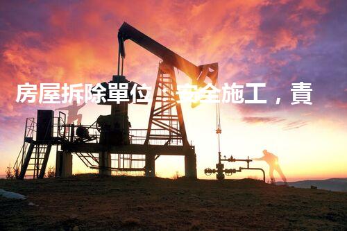 房屋拆除單位：安全施工，責任至上