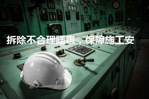 拆除不合理隱患，保障施工安全無(wú)憂(yōu)