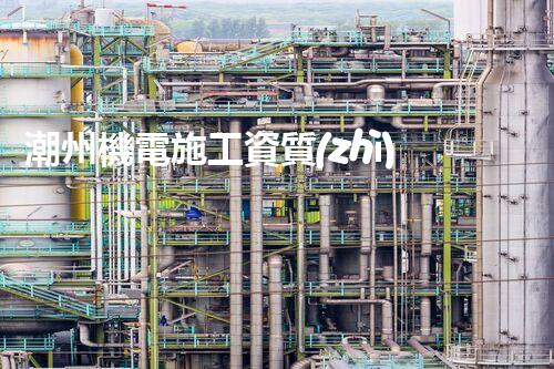 潮州機電施工資質(zhì)二級公司：為何成為行業(yè)翹楚？