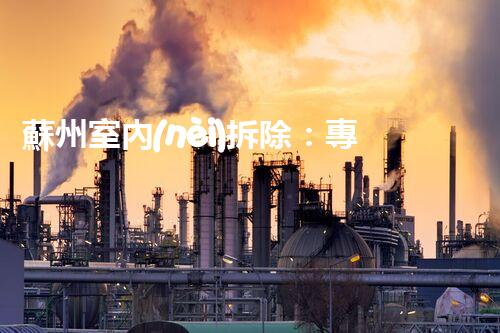 蘇州室內(nèi)拆除：專業(yè)高效，安全環(huán)保一站式服務(wù)