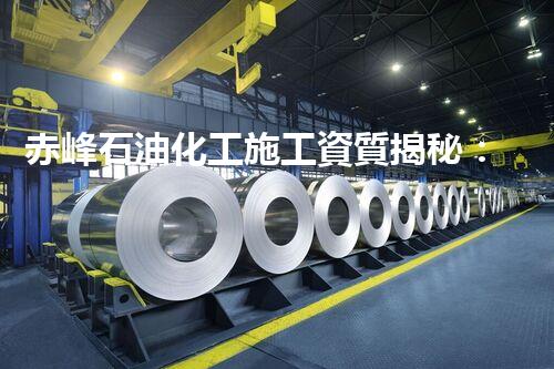 赤峰石油化工施工資質揭秘：為何成為行業(yè)領先者？